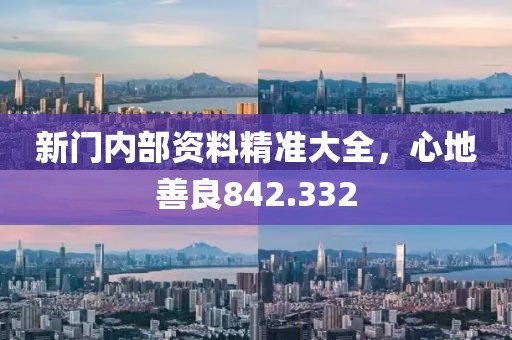 新门内部资料精准大全，心地善良842.332