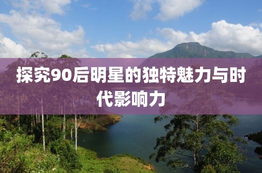 探究90后明星的独特魅力与时代影响力