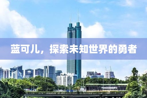 蓝可儿，探索未知世界的勇者