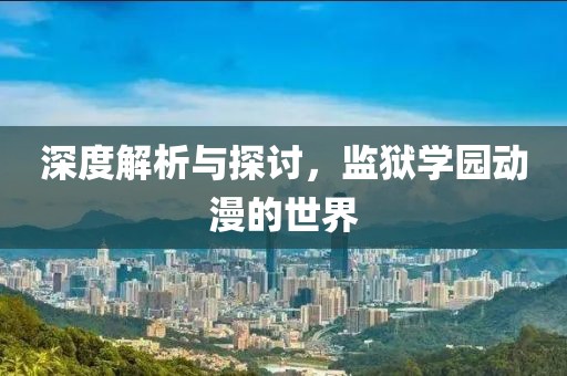 深度解析与探讨，监狱学园动漫的世界