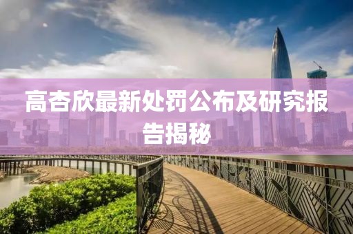 高杏欣最新处罚公布及研究报告揭秘