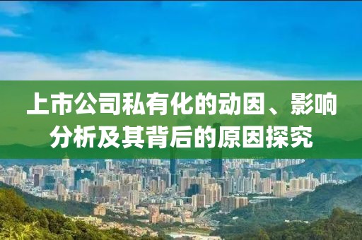 上市公司私有化的动因、影响分析及其背后的原因探究