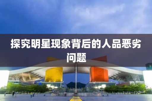 探究明星现象背后的人品恶劣问题
