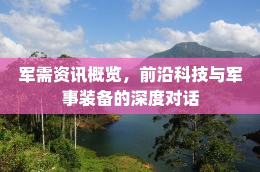 军需资讯概览，前沿科技与军事装备的深度对话