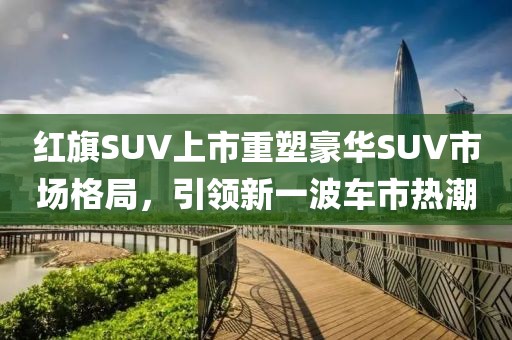 红旗SUV上市重塑豪华SUV市场格局，引领新一波车市热潮
