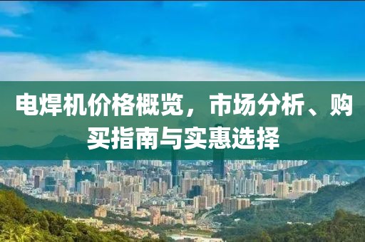 电焊机价格概览，市场分析、购买指南与实惠选择