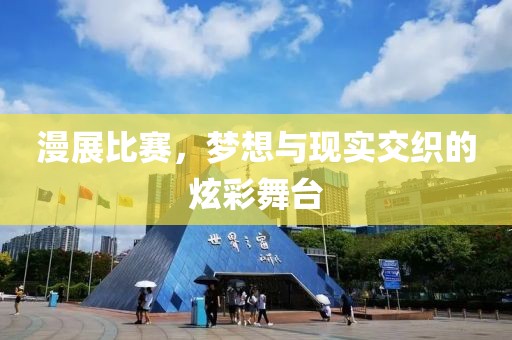 漫展比赛，梦想与现实交织的炫彩舞台