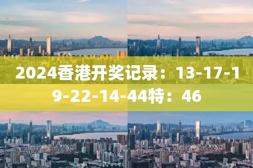 2024香港开奖记录：13-17-19-22-14-44特：46