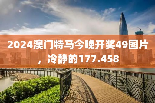 2024澳门特马今晚开奖49图片，冷静的177.458
