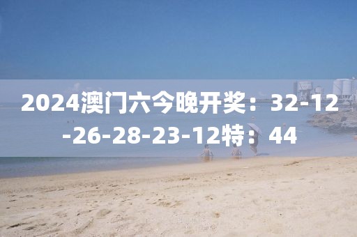 2024澳门六今晚开奖：32-12-26-28-23-12特：44