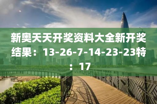新奥天天开奖资料大全新开奖结果：13-26-7-14-23-23特：17
