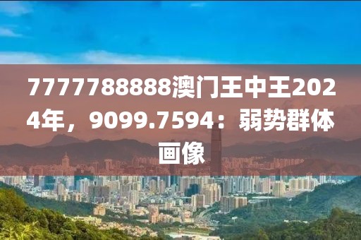 7777788888澳门王中王2024年，9099.7594：弱势群体画像