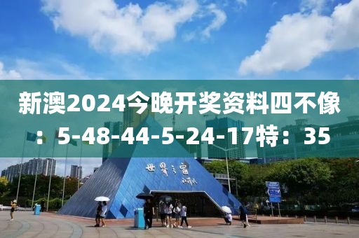 新澳2024今晚开奖资料四不像：5-48-44-5-24-17特：35