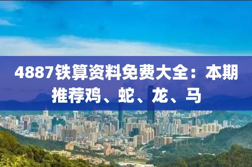 4887铁算资料免费大全：本期推荐鸡、蛇、龙、马
