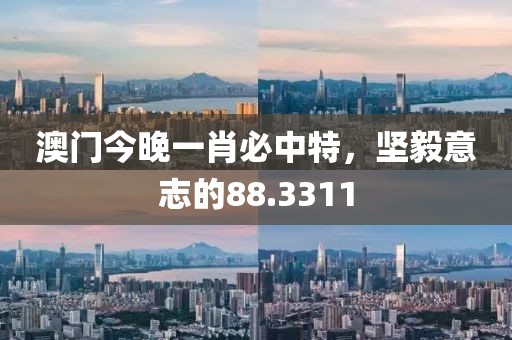 澳门今晚一肖必中特，坚毅意志的88.3311