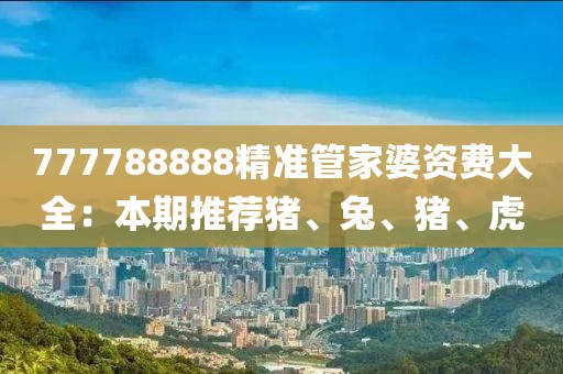 777788888精准管家婆资费大全：本期推荐猪、兔、猪、虎
