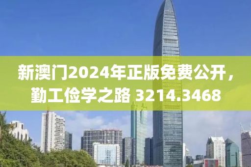 新澳门2024年正版免费公开，勤工俭学之路 3214.3468