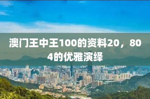 澳门王中王100的资料20，804的优雅演绎