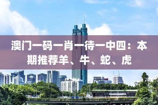 澳门一码一肖一待一中四：本期推荐羊、牛、蛇、虎