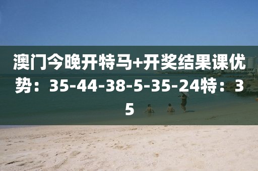 澳门今晚开特马+开奖结果课优势：35-44-38-5-35-24特：35
