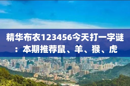 精华布衣123456今天打一字谜：本期推荐鼠、羊、猴、虎