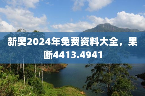 新奥2024年免费资料大全，果断4413.4941