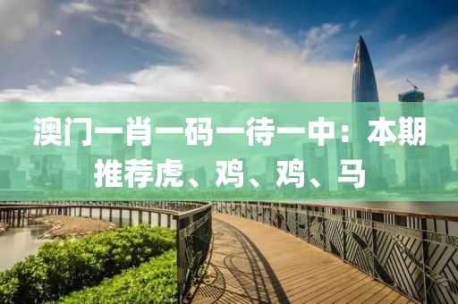 澳门一肖一码一待一中：本期推荐虎、鸡、鸡、马