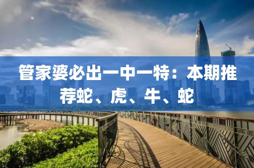 管家婆必出一中一特：本期推荐蛇、虎、牛、蛇