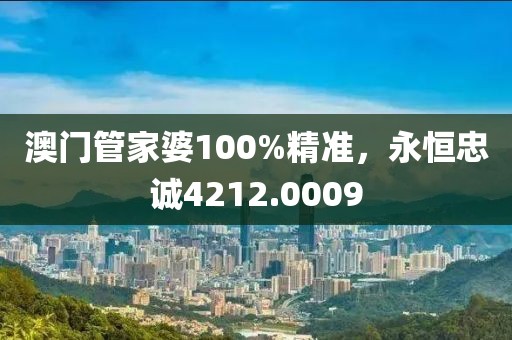 澳门管家婆100%精准，永恒忠诚4212.0009