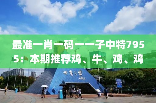 最准一肖一码一一子中特7955：本期推荐鸡、牛、鸡、鸡