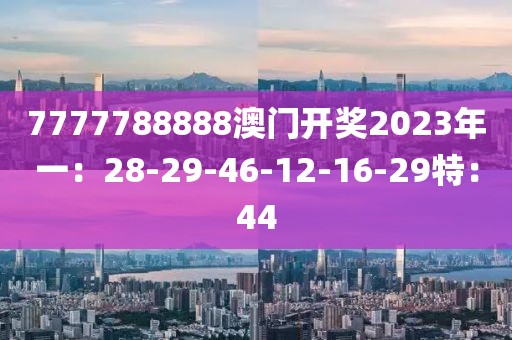 7777788888澳门开奖2023年一：28-29-46-12-16-29特：44