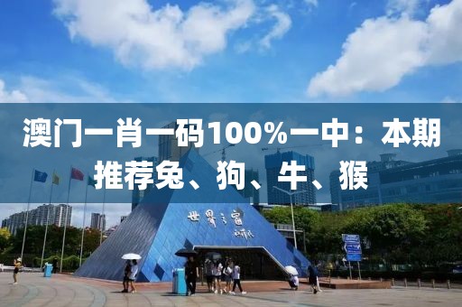 澳门一肖一码100%一中：本期推荐兔、狗、牛、猴