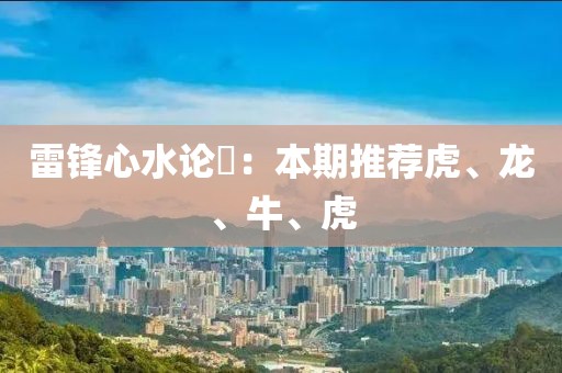 雷锋心水论枟：本期推荐虎、龙、牛、虎