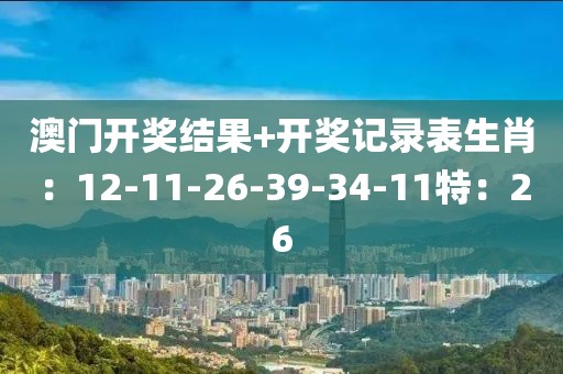 澳门开奖结果+开奖记录表生肖：12-11-26-39-34-11特：26