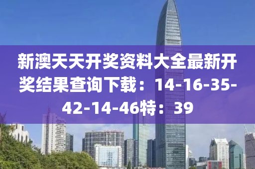 新澳天天开奖资料大全最新开奖结果查询下载：14-16-35-42-14-46特：39