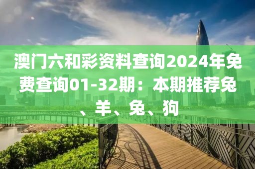 澳门六和彩资料查询2024年免费查询01-32期：本期推荐兔、羊、兔、狗