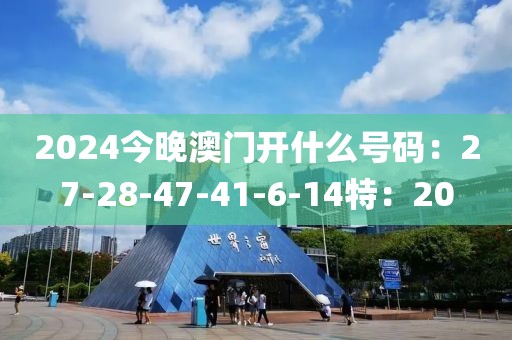 2024今晚澳门开什么号码：27-28-47-41-6-14特：20
