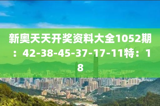 新奥天天开奖资料大全1052期：42-38-45-37-17-11特：18