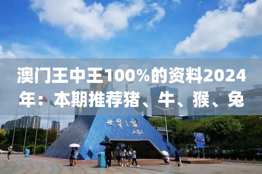 澳门王中王100%的资料2024年：本期推荐猪、牛、猴、兔