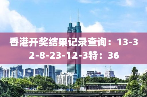 香港开奖结果记录查询：13-32-8-23-12-3特：36