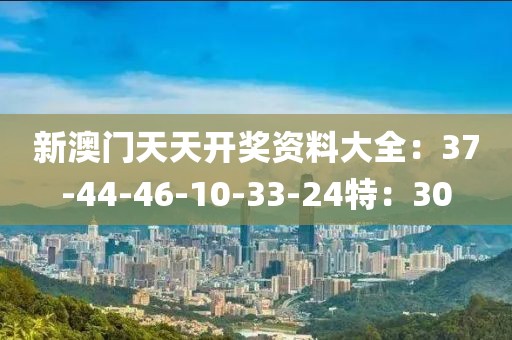 新澳门天天开奖资料大全：37-44-46-10-33-24特：30