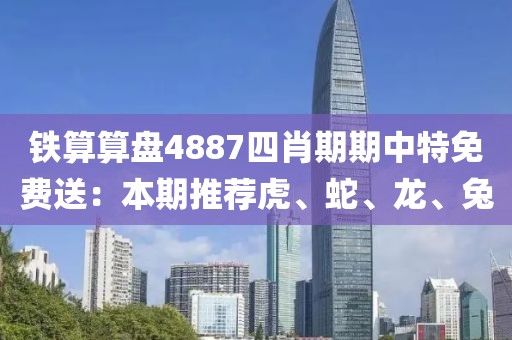 铁算算盘4887四肖期期中特免费送：本期推荐虎、蛇、龙、兔