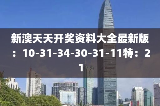 新澳天天开奖资料大全最新版：10-31-34-30-31-11特：21