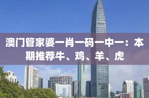 澳门管家婆一肖一码一中一：本期推荐牛、鸡、羊、虎