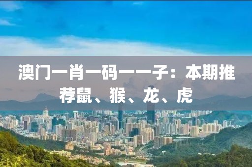 澳门一肖一码一一子：本期推荐鼠、猴、龙、虎