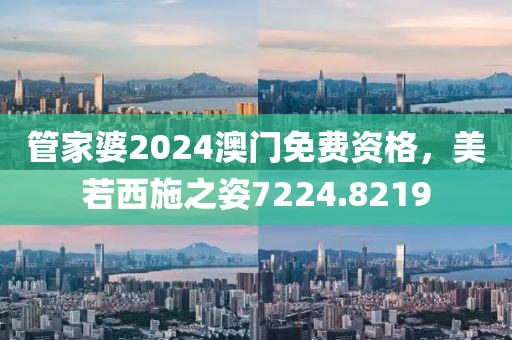管家婆2024澳门免费资格，美若西施之姿7224.8219