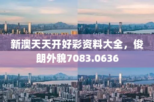 新澳天天开好彩资料大全，俊朗外貌7083.0636
