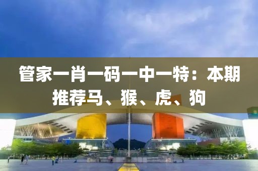 管家一肖一码一中一特：本期推荐马、猴、虎、狗