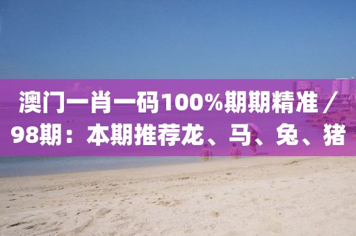 澳门一肖一码100%期期精准／98期：本期推荐龙、马、兔、猪