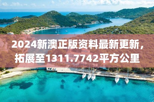 2024新澳正版资料最新更新，拓展至1311.7742平方公里